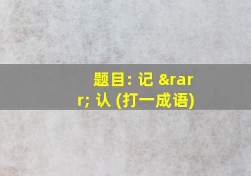 题目: 记 → 认 (打一成语)